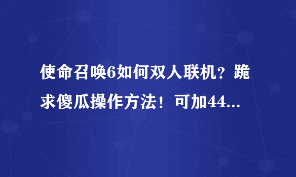 使命召唤6如何双人联机？跪求傻瓜操作方法！可加442171476！