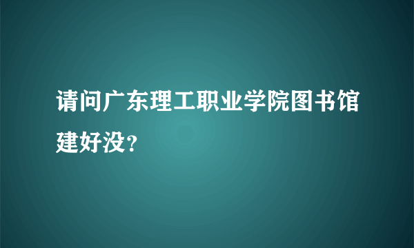 请问广东理工职业学院图书馆建好没？