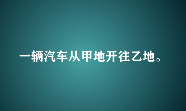 一辆汽车从甲地开往乙地。