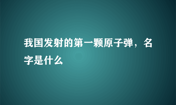 我国发射的第一颗原子弹，名字是什么