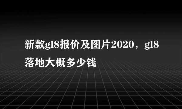 新款gl8报价及图片2020，gl8落地大概多少钱