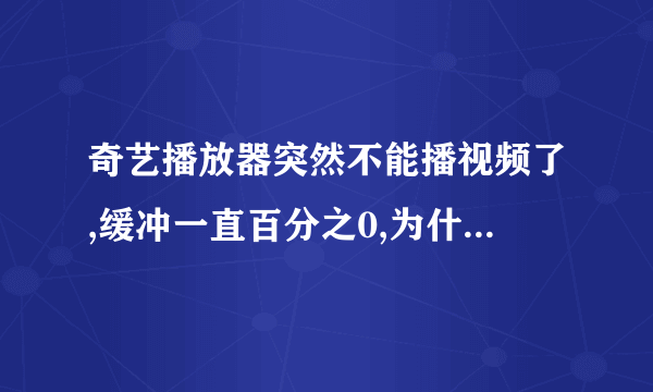 奇艺播放器突然不能播视频了,缓冲一直百分之0,为什么?怎么处理?