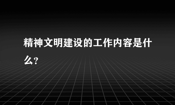 精神文明建设的工作内容是什么？