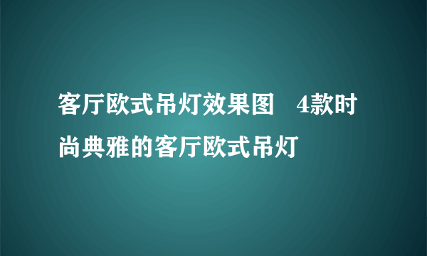 客厅欧式吊灯效果图   4款时尚典雅的客厅欧式吊灯