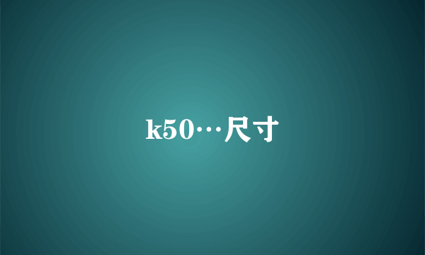 k50…尺寸