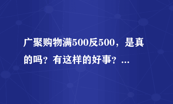 广聚购物满500反500，是真的吗？有这样的好事？那他公司靠什么赚钱啊？