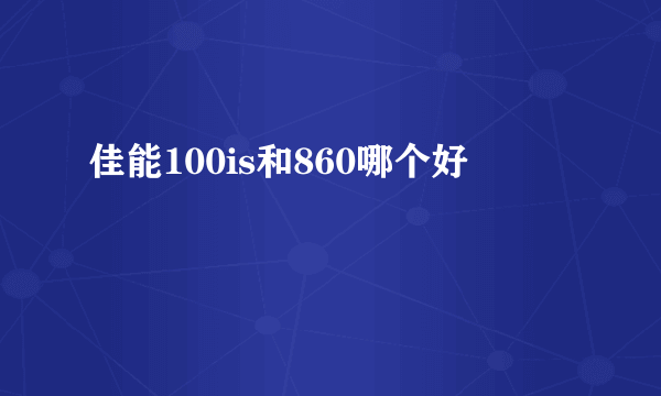 佳能100is和860哪个好