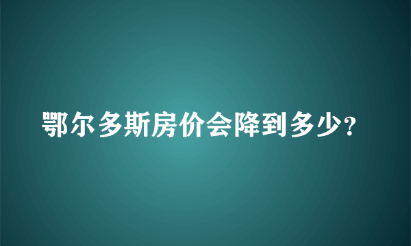 鄂尔多斯房价会降到多少？