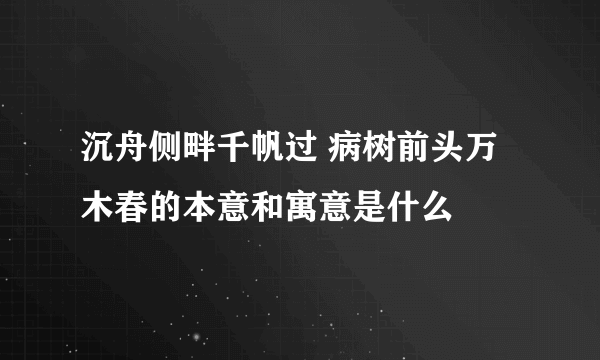 沉舟侧畔千帆过 病树前头万木春的本意和寓意是什么