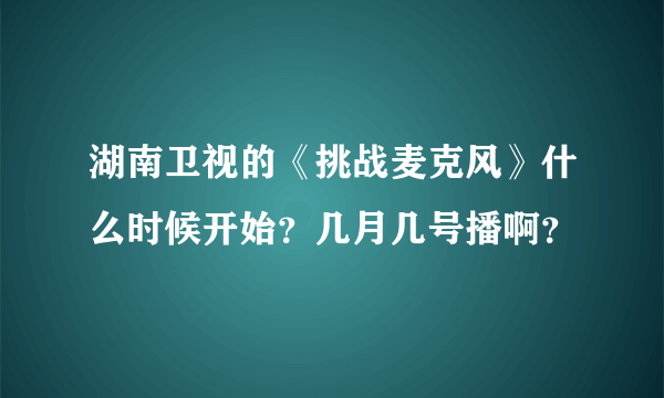 湖南卫视的《挑战麦克风》什么时候开始？几月几号播啊？