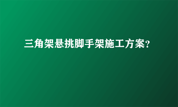 三角架悬挑脚手架施工方案？