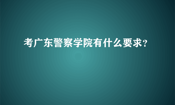 考广东警察学院有什么要求？