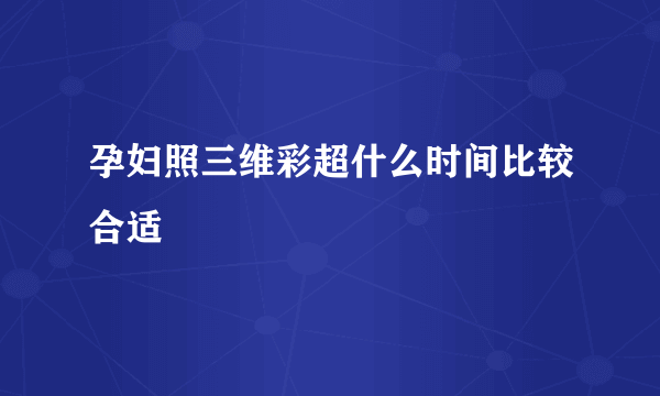 孕妇照三维彩超什么时间比较合适