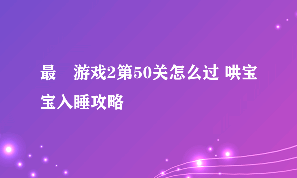 最囧游戏2第50关怎么过 哄宝宝入睡攻略