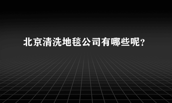 北京清洗地毯公司有哪些呢？