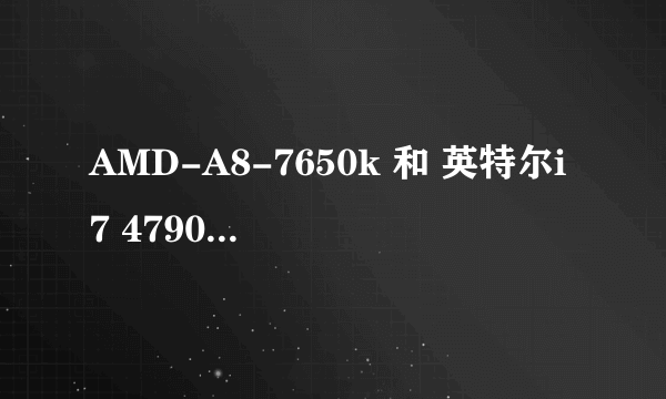 AMD-A8-7650k 和 英特尔i7 4790 相比哪个更好呀? 本人玩大型游戏的