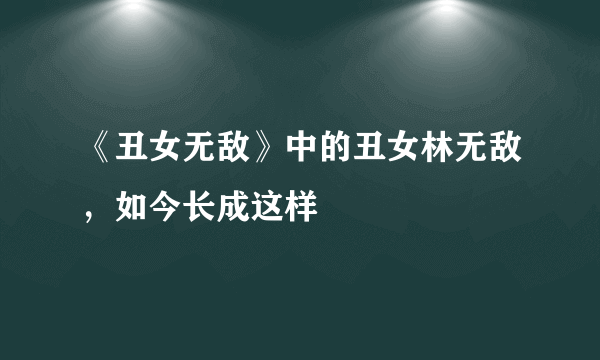 《丑女无敌》中的丑女林无敌，如今长成这样