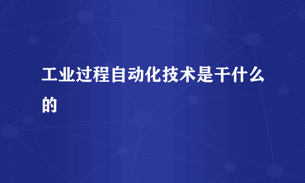 工业过程自动化技术是干什么的