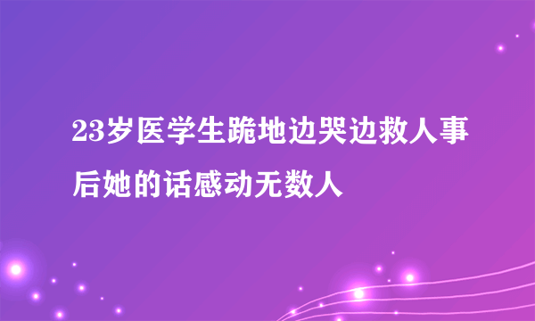 23岁医学生跪地边哭边救人事后她的话感动无数人