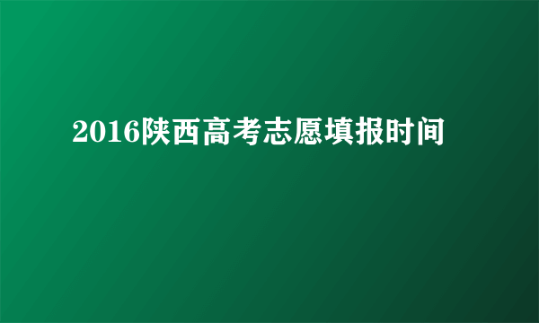 2016陕西高考志愿填报时间