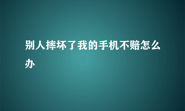 别人摔坏了我的手机不赔怎么办