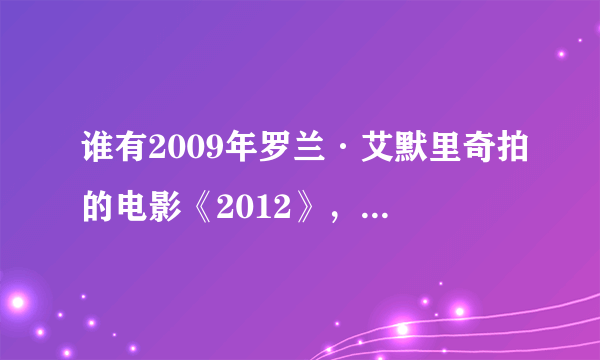 谁有2009年罗兰·艾默里奇拍的电影《2012》，最近发现网上到处都找不到。要高清双字幕，不要国语