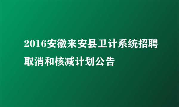 2016安徽来安县卫计系统招聘取消和核减计划公告