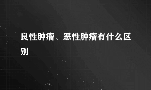 良性肿瘤、恶性肿瘤有什么区别