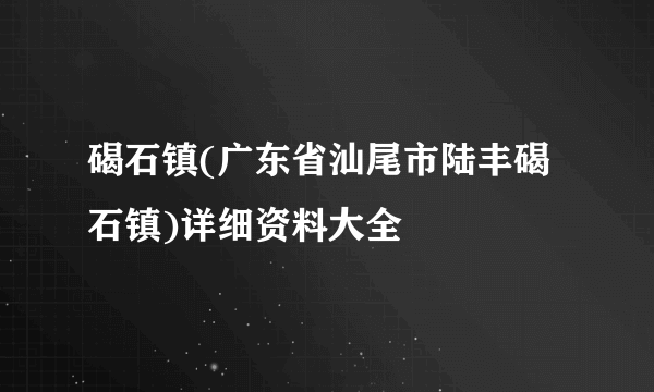 碣石镇(广东省汕尾市陆丰碣石镇)详细资料大全