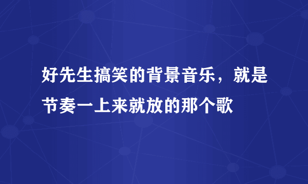 好先生搞笑的背景音乐，就是节奏一上来就放的那个歌