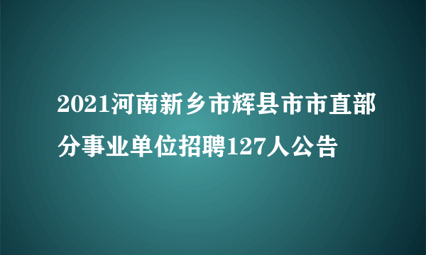 2021河南新乡市辉县市市直部分事业单位招聘127人公告