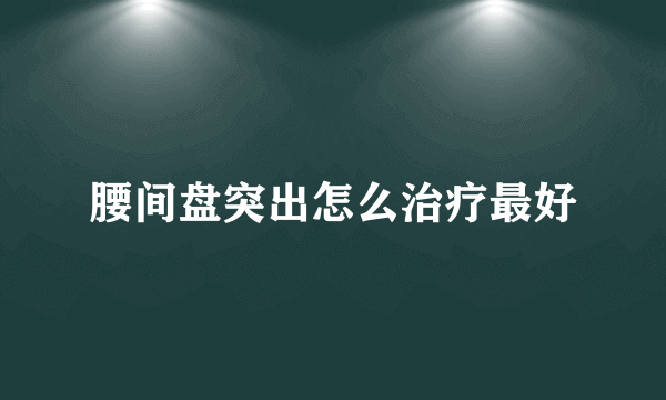 腰间盘突出怎么治疗最好