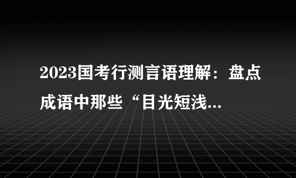 2023国考行测言语理解：盘点成语中那些“目光短浅”的行为