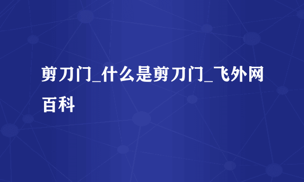 剪刀门_什么是剪刀门_飞外网百科