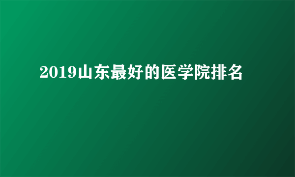 2019山东最好的医学院排名