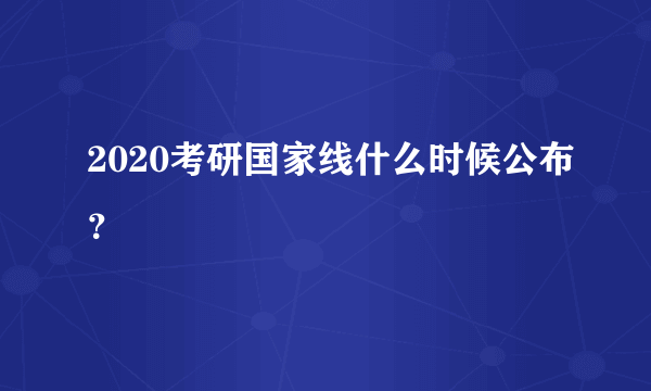 2020考研国家线什么时候公布？