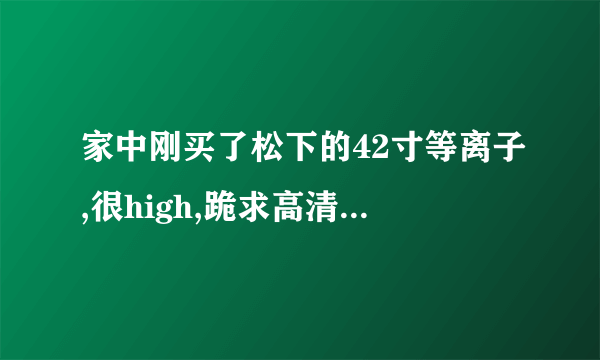 家中刚买了松下的42寸等离子,很high,跪求高清解决方案吧,这电视不能当摆设是不,呵呵。