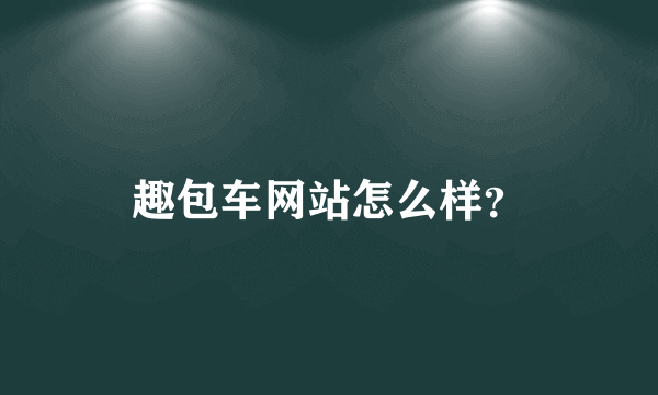 趣包车网站怎么样？