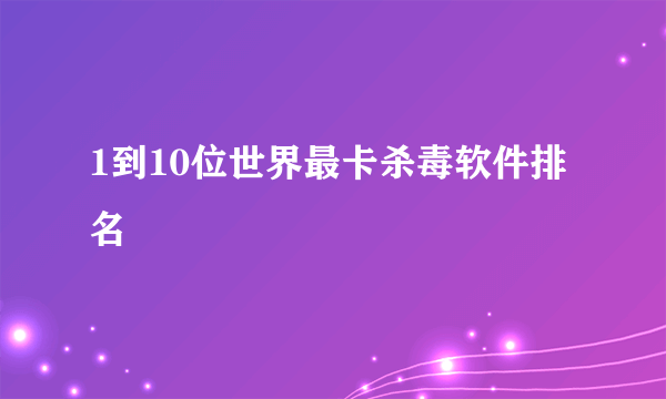 1到10位世界最卡杀毒软件排名