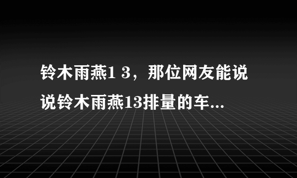 铃木雨燕1 3，那位网友能说说铃木雨燕13排量的车怎样啊谢谢了