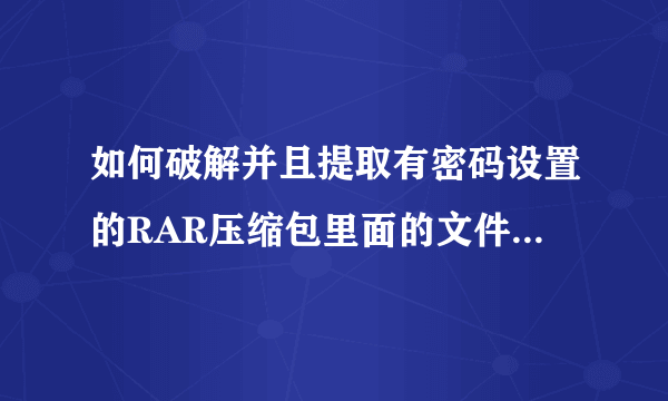 如何破解并且提取有密码设置的RAR压缩包里面的文件，最好有详细步骤~在线等