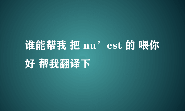 谁能帮我 把 nu’est 的 喂你好 帮我翻译下