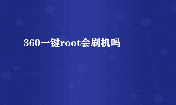 360一键root会刷机吗