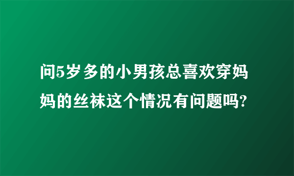 问5岁多的小男孩总喜欢穿妈妈的丝袜这个情况有问题吗?