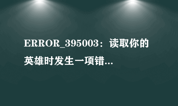 ERROR_395003：读取你的英雄时发生一项错误，请重试。(ERROR_395003)《暗黑3》