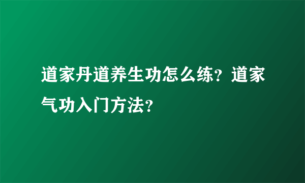 道家丹道养生功怎么练？道家气功入门方法？