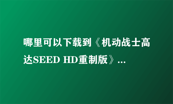 哪里可以下载到《机动战士高达SEED HD重制版》1080P的