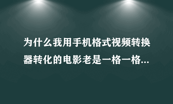 为什么我用手机格式视频转换器转化的电影老是一格一格的跳，是帧率的...