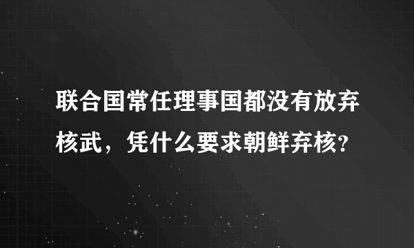 联合国常任理事国都没有放弃核武，凭什么要求朝鲜弃核？