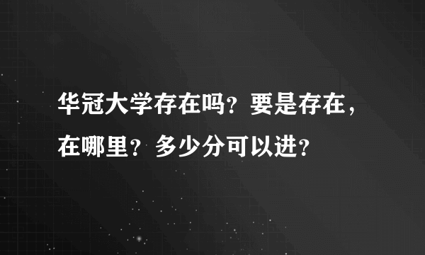 华冠大学存在吗？要是存在，在哪里？多少分可以进？